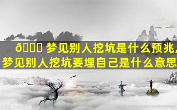 🐞 梦见别人挖坑是什么预兆,梦见别人挖坑要埋自己是什么意思